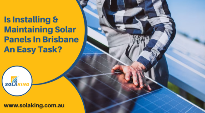 Is Installing & Maintaining Solar Panels In Brisbane An Easy Task?