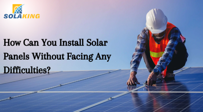 How Can You Install Solar Panels Without Facing Any Difficulties?